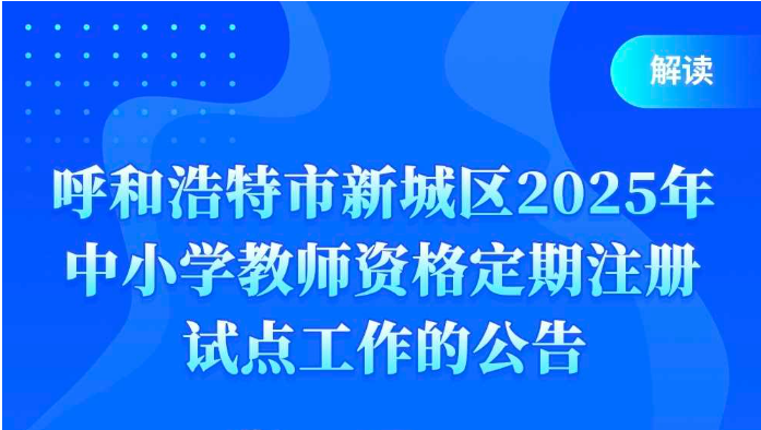 解读《呼和浩特市新城区2025年中小学教师资格定期注册试点工作的公告》